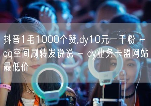 抖音1毛1000个赞,dy10元一千粉 - qq空间刷转发说说 - dy业务卡盟