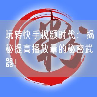 玩转快手视频时代：揭秘提高播放量的秘密武器！